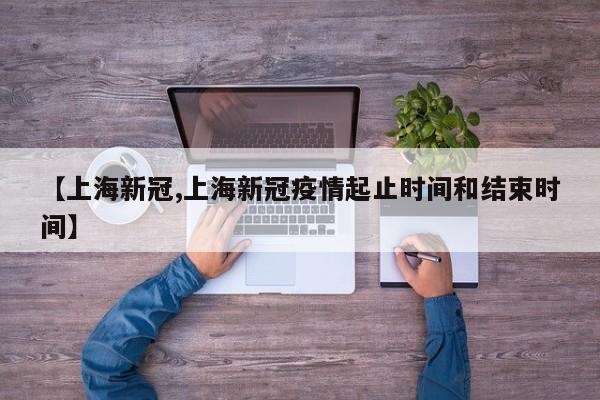 【上海新冠,上海新冠疫情起止时间和结束时间】